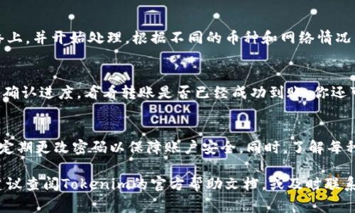 从Tokenim转出币的步骤通常如下，不过具体操作可能因平台更新或地区政策有所不同。以下是一般流程：

步骤 1：登录Tokenim账户
首先，访问Tokenim的官方网站，点击登录，输入你的账户信息，包括注册时用的电子邮件地址和密码。如果你启用了两步验证，确保你可以访问与你账户关联的手机或其他设备，以便输入验证码。

步骤 2：选择“钱包”或“资产”选项
一旦成功登录，你会进入Tokenim的主页。在这个页面上，找到“钱包”或“资产”选项，通常在平台的主菜单中清晰可见。点击进入你自己的数字资产管理界面。

步骤 3：查看你的资产余额
在“钱包”或“资产”页面，你将看到你所拥有的所有数字资产的列表。找出你想要转出的币种，查看其当前余额，确保你有足够的余额进行转账操作。

步骤 4：选择“转出”或“提现”功能
点击你想要转出的币种，接着找到“转出”或“提现”选项。这个选项往往会让你输入接收地址、提款金额等信息。

步骤 5：输入接收地址
在弹出的转出或提现界面中，你需要输入接收方的钱包地址。务必仔细核对地址是否正确，因为数字货币转账是不可逆的，任何错误输入都将导致币种永久丢失。你可以从你要转账到的钱包中复制地址，避免手动输入的错误。

步骤 6：输入转出金额
确认接收地址无误后，你需要输入希望转出的金额。注意，一些平台可能会收取小额的转账手续费，确保在输入金额时考虑到这个因素。系统也可能会显示这一费用。

步骤 7：确认转账信息
在你输入完接收地址和转账金额后，通常会弹出一个确认对话框，显示你的转账信息。在这一环节，请仔细核对所有细节，包括转账币种、金额和接收地址，确保一切信息无误。

步骤 8：完成转账
确认完所有信息后，点击“确认”或“提交”按钮。此时，你的转账请求将被发送到区块链网络上，并开始处理。根据不同的币种和网络情况，这个过程可能需要几分钟到几十分钟不等。

步骤 9：查看转账状态
转账请求提交后，你可以在钱包页面或转账记录中查看该笔转账的状态。有些平台会显示确认进度，看看转账是否已经成功到账。你还可以使用交易哈希（TXID）在区块链浏览器中查找该笔交易的详细信息。

注意事项
在转币的过程中，确保遵循安全原则。建议不要在公共网络下进行操作，开启双重验证，并定期更改密码以保障账户安全。同时，了解每种币种的柜台费、最小提取限制等信息，有助于提高操作效率，避免不必要的损失。

以上步骤适用于大部分数字货币平台，包括Tokenim。如有具体问题或操作不了的情况，建议查阅Tokenim的官方帮助文档，或及时联系客服以获得更多支持。