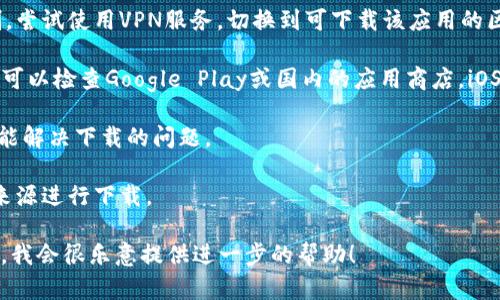 看起来你在提到“tokenim”这个软件或应用，但根据提供的信息，我无法明确确定你所指的是哪个具体的内容或服务。也许你是在谈论某个特定的区块链、加密货币或金融工具的相关应用。

以下是一些可能的解决方案：

1. **检查网络情况**: 确保你的网络连接良好，有时候不稳定的网络会导致下载失败。

2. **使用VPN**: 如果某些应用在国内无法下载，可能是因为地区限制。尝试使用VPN服务，切换到可下载该应用的区域。

3. **应用市场**: 确认你是在正确的应用市场中查找，如Android用户可以检查Google Play或国内的应用商店，iOS用户在App Store。

4. **清理缓存**: 清除手机的应用商店缓存，重新启动应用市场，也许能解决下载的问题。

5. **获取来源**: 如果是PC软件，确认是否能从官方网站或其他可靠来源进行下载。

如果你能提供更多有关“tokenim”的信息，或者具体是哪种类型的应用，我会很乐意提供进一步的帮助！