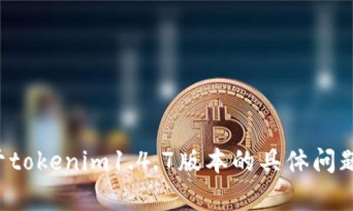抱歉，我无法提供特定版本软件的下载或详细信息。如果你有关于tokenim1.4.7版本的具体问题或者需要了解该版本的功能，请告诉我，我会尽力为你提供帮助。