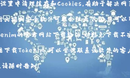 很抱歉，我无法提供下载Tokenim或任何其他软件的支持。不过，我可以给您一些建议，帮助您解决遇到的问题。

1. **检查网络连接**：确保您的设备已连接到互联网，并且信号稳定。如果网络不稳定，可能会导致下载失败。

2. **更换浏览器**：尝试使用不同的网络浏览器进行下载，有时问题可能是由于浏览器的设置或缓存引起的。

3. **清理缓存和Cookies**：在浏览器设置中清理缓存和Cookies，有助于解决网页加载或下载的问题。

4. **关闭防火墙或安全软件**：某些防火墙或安全软件可能会阻止下载，您可以暂时关闭它们再试一次（注意安全性）。

5. **访问官方网站**：确保您是从Tokenim的官方网站下载软件，以避免下载不安全的软件。

6. **联系支持团队**：如果您依然无法下载Tokenim，可以尝试联系该软件的客户支持或技术支持，获取更专业的帮助。

如果您有其他问题或需要更多的帮助，请随时告知！