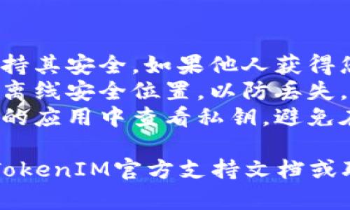 在使用TokenIM或任何其他加密货币钱包时，私钥的安全性至关重要。以下是一般步骤，帮助您找到TokenIM的私钥：

1. **打开TokenIM应用**：
   首先，确保您在设备上打开了TokenIM应用。

2. **账户页面**：
   登录后，进入您想要查看私钥的账户页面。

3. **设置或安全选项**：
   在账户页面，寻找设置、私钥或安全相关的选项。不同版本的应用程序界面可能有所不同，您可能需要在菜单中深入寻找。

4. **导出私钥**：
   在找到私钥选项后，您通常会看到“导出私钥”或“查看私钥”的选项。点击该选项。

5. **验证身份**：
   为了保护您的资产，TokenIM可能会要求您提供某种形式的身份验证，例如输入密码或使用指纹识别。

6. **查看和保存私钥**：
   一旦成功验证，您将能够查看您的私钥。请务必小心保存，建议将其记录在安全的地方，切勿公开分享。

### 注意事项：

- **安全性**：私钥是您资产的唯一钥匙，务必保持其安全。如果他人获得您的私钥，将会完全控制您的账户。
- **备份**：建议将私钥进行加密备份，并保存至离线安全位置，以防丢失。
- **谨防网络钓鱼**：确保您在正规的、经过验证的应用中查看私钥，避免在任何可疑网站或应用程序中输入敏感信息。

如果您在执行这些步骤时有任何困难，建议参考TokenIM官方支持文档或联系他们的客服以获取更多帮助。