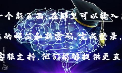 如果您忘记了 Tokenim 的密码，通常可以通过以下步骤进行密码重置：

1. **访问登录页面**：首先，访问 Tokenim 的官网或者应用程序的登录页面。

2. **点击“忘记密码”**：在登录页面，您通常会看到一个“忘记密码”或者“找回密码”的链接。点击这个链接。

3. **输入注册邮箱**：系统会要求您输入注册时使用的邮箱地址。请确保输入正确的邮箱，以便接收到后续的密码重置链接。

4. **检查邮箱**：提交请求后，检查您的邮箱收件箱，找寻来自 Tokenim 的密码重置邮件。请注意查看垃圾邮件文件夹，以防邮件被错误地标记。

5. **重置密码**：点击邮件中的重置链接，您将被引导到一个新页面。在那里可以输入新的密码。确保新的密码强度足够，以提高安全性。

6. **登录**：使用新密码返回 Tokenim 登录页面，输入您的邮箱和新密码，完成登录。

如果在以上过程中遇到问题，可以考虑联系 Tokenim 的客服支持，他们能够提供更直接的帮助。