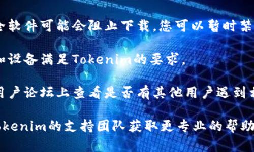 看起来您可能遇到了有关Tokenim下载的问题。我无法提供实时的技术支持或下载链接，但我可以提供一些建议来解决问题：

1. **检查互联网连接**：确保您的网络连接稳定。如果网络不稳定，可能导致下载中断。

2. **访问官方网站**：前往Tokenim的官方网站查看是否有更新或维护通知。通常，官方网站会提供最新的下载链接和信息。

3. **浏览器缓存**：尝试清除浏览器的缓存和Cookies，或者使用不同的浏览器再试一次。

4. **防火墙与安全软件**：有时防火墙或安全软件可能会阻止下载，您可以暂时禁用这些软件后再试。

5. **检查设备兼容性**：确保您的操作系统和设备满足Tokenim的要求。

6. **查看社交媒体或论坛**：在社交媒体或用户论坛上查看是否有其他用户遇到相同的问题，可能会找到解决方案或相关更新。

如果以上建议未能解决您的问题，考虑联系Tokenim的支持团队获取更专业的帮助。