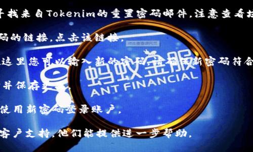 要重置Tokenim的密码，请按照以下步骤操作：

1. **访问Tokenim网站** - 首先，打开浏览器并前往Tokenim的官方网站。

2. **找寻登录页面** - 在首页或者网站顶端，找到登录或账户的选项。

3. **选择“忘记密码”** - 在登录页面，通常会有“忘记密码？”的链接，点击它。

4. **输入注册邮箱** - 系统会要求您输入与账户关联的电子邮件地址。确保输入正确的邮箱，以便接收重置链接。

5. **检查邮箱** - 提交邮箱后，请检查您的邮箱，寻找来自Tokenim的重置密码邮件。注意查看垃圾邮件夹。

6. **点击重置链接** - 邮件中会包含一个重置密码的链接，点击该链接。

7. **设置新密码** - 链接将带您到一个新页面，在这里您可以输入新的密码。请确保新密码符合安全标准（例如，包含大小写字母、数字和特殊字符）。

8. **确认并保存** - 输入新密码后，确认您的选择并保存更改。

9. **登录账户** - 重新返回Tokenim的登录页面，使用新密码登录账户。

如果在此过程中遇到任何问题，建议联系Tokenim的客户支持，他们能提供进一步帮助。