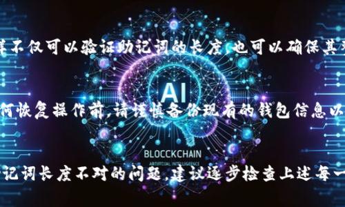 当你发现tokenim助记词的长度不对时，可以采取以下几个步骤来进行排查和解决。助记词通常由12个、15个、18个、21个或24个单词组成，因此检查助记词的长度是否正确是关键。

1. 检查助记词的字数
首先，仔细查看你输入的助记词，确认其包含的单词数量是否符合标准。如果你的助记词是12个单词，但你输入时不小心只输入了11个或者13个，就会导致长度不对的错误。

2. 确保单词拼写正确
助记词中的每个单词都必须准确无误。如果某个单词拼写错误，可能会导致系统无法识别，从而出现长度不对的提示。可以参考官方的助记词列表（如BIP39）的词典来核对每个单词。

3. 检查单词之间的空格
确保助记词中的单词之间有恰当的空格，切忌多余的空格或缺少的空格。当你复制和粘贴助记词时，可能会无意中添加或删除空格，这会影响助记词的识别。

4. 使用助记词生成器验证
如果你还在不确定助记词的有效性，可以使用一些在线助记词生成器，将其输入并比对生成的助记词是否一致。这样不仅可以验证助记词的长度，也可以确保其整体正确性。

5. 备份和恢复
如果一切检查都没有问题，但依然无法使用助记词，考虑到备份的重要性，确保你有一个正确的备份副本。在进行任何恢复操作前，请谨慎备份现有的钱包信息以防数据丢失。

总结
助记词是加密货币钱包安全恢复的重要工具，正确的助记词长度和准确的单词是确保资金安全的关键。如果遇到助记词长度不对的问题，建议逐步检查上述每一个环节，确保你的助记词无误。这样可以最大限度地降低错误的可能性，确保你能够顺利访问和管理你的加密资产。