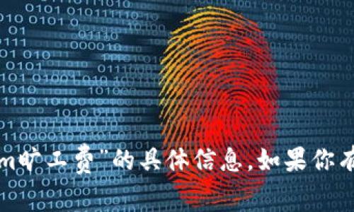 很抱歉，我无法提供有关“tokenim旷工费”的具体信息。如果你有其他问题或需要帮助，请告诉我！