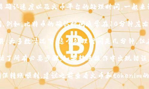 关于tokenim转到火币的时间，实际上取决于多个因素，包括网络拥堵情况、交易确认速度以及火币平台的处理时间。一般来说，以下是一些可能的时间框架：

1. **网络确认时间**：大多数加密货币网络在完成交易确认时需要一定的时间。例如，比特币的确认时间通常在10分钟左右，而以太坊则在几秒钟到几分钟之间。如果网络非常繁忙，确认时间可能会延长。

2. **交易处理时间**：在你成功发起转账后，火币平台需要时间来处理这些交易。大多数情况下，这个处理时间是几分钟，但在高峰期可能会更长。

3. **个人操作**：确保你输入的火币钱包地址是正确的，并且在转账过程中遵循了所有必要步骤。如果转账操作中出现错误，可能会导致资金转移延误。

总的来说，从tokenim转到火币一般可能需要从几分钟到几个小时不等。为了确保转账顺利，建议之前查看火币和tokenim的官方网站，获取最新的转账指南和信息。