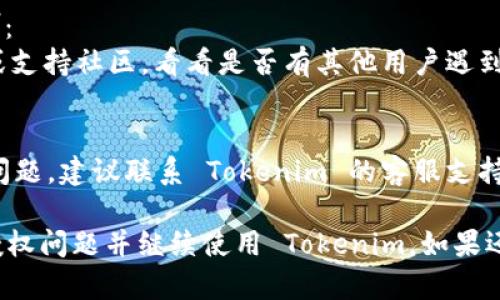 看来您在使用 Tokenim 时遇到授权问题。以下是一些可能的解决方案和建议：

1. **检查您的账户信息**：
   确保您登录的账户信息是正确的，有时帐号需重新登录。

2. **查看权限设置**：
   在 Tokenim 或其相关平台上检查您的权限设置，确保您已获得必要的授权来执行所需操作。

3. **更新软件**：
   确保您的 Tokenim 客户端或应用已更新到最新版本。旧版本可能会有bug或无法支持新功能。

4. **网络连接**：
   确认您的网络连接正常，有时网络问题可能会导致授权失败。

5. **重新授权**：
   如果可能，尝试取消授权后重新进行授权。某些应用允许在设置中管理已授权的应用。

6. **查看帮助文件或支持论坛**：
   查找 Tokenim 的帮助文档或支持社区，看看是否有其他用户遇到类似问题，并找出解决方案。

7. **联系客服支持**：
   如果以上方法无法解决您的问题，建议联系 Tokenim 的客服支持，寻求直接帮助。

通过这些步骤，您应该能够解决授权问题并继续使用 Tokenim。如果还有其他疑问，欢迎随时向我询问！