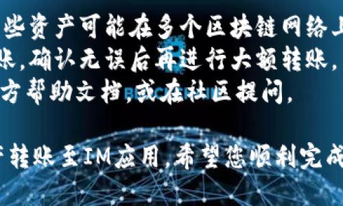 要将TP钱包中的资产转账到IM应用，您需要遵循一系列步骤。以下是详细的操作指南：

步骤一：准备工作
确保您的TP钱包和IM应用已经安装并正确设置。
在TP钱包中，确保您已经有足够的资产进行转账，并找到IM应用的接收地址。

步骤二：获取IM应用的接收地址
打开IM应用，登录您的账户。
在应用的主页，找到“接收”或“充值”选项。点击进入后，您将看到一个二维码和一串字符，这就是您的接收地址。
确保您复制这个地址，因稍后的转账需要用到它。

步骤三：登录TP钱包
打开TP钱包，输入您的密码或使用生物识别技术登录。
在钱包首页，找到您想要转账的资产类型，比如USDT、ETH等。

步骤四：发起转账
在TP钱包中，找到“发送”或者“转账”的选项，点击进入。
在发起转账的页面中，粘贴您从IM应用复制的接收地址。
然后输入您想要转账的金额，确认无误后，继续下一个步骤。

步骤五：确认交易信息
在确认页面，仔细核对转账信息，包括接收地址、转账金额以及可能的网络手续费。
确保所有信息准确无误后，确认并提交转账请求。

步骤六：查看交易状态
转账提交后，您将看到交易的处理状态。根据网络状况，转账可能需要几分钟到几十分钟不等的时间才能完成。
在TP钱包的“交易记录”中，您可以查看到此次转账的详细信息，例如交易ID、确认状态等。

步骤七：在IM应用中确认到账
回到IM应用中，查看您的账户余额或交易记录，确认这笔转账到账。
如果一段时间后仍未到账，可以尝试联系客服寻求帮助。

小贴士
1. 确保您在转账时使用正确的网络。例如，某些资产可能在多个区块链网络上流通，务必确保您使用正确的网络进行转账。
2. 对于初次操作的用户，建议先进行小额转账，确认无误后再进行大额转账。
3. 遇到任何问题，可以查阅TP钱包和IM的官方帮助文档，或在社区提问。

通过以上步骤，您便可顺利将TP钱包里的资产转账至IM应用。希望您顺利完成转账操作！