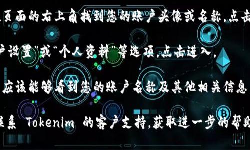 要查看您在 Tokenim 上的登录账户名称，请按照以下步骤操作：

1. **访问官方网站**：首先，打开您的浏览器，访问 Tokenim 的官方网站。

2. **登录账户**：在网站首页，找到并点击“登录”按钮，输入您的账户信息，包括用户名和密码，然后点击提交。

3. **查看账户信息**：登录后，通常可以在页面的右上角找到您的账户头像或名称。点击该头像或名称，通常会显示一个下拉菜单。

4. **账户设置**：在下拉菜单中，找到“账户设置”或“个人资料”等选项，点击进入。

5. **查看账户名称**：在账户设置页面，您应该能够看到您的账户名称及其他相关信息。

如果您在任何步骤中遇到问题，可以尝试联系 Tokenim 的客户支持，获取进一步的帮助。