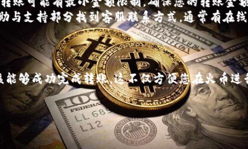 将Tokenim转移到火币（Huobi）交易所的步骤相对简单，但具体操作可能因平台的更新而有所不同。以下是一般步骤，供参考：

第一步：准备工作
在您进行转账之前，请确保您已经拥有火币交易所的账户，并且账户已经通过验证。同时，您需要确认您拥有足够的Tokenim（或我们称之为 Token）存于您的钱包中，准备进行转移。

第二步：获取火币钱包地址
登录您的火币账户，导航到“资产”部分。在资产页面中，找到您希望接收Tokenim的数字货币币种，通常处于“法币”或“数字资产”的标签下。点击“充值”按钮，您将看到该币种的充值地址。
记得复制这个地址，确保它是您希望接收Tokenim的准确地址。火币会为每一种不同的币种提供独特的地址，因此请确保您没有复制错其他币种的地址。

第三步：进行转账
打开您的Tokenim钱包，导航到“转账”或“发送”页面。在这个页面，您需要填写接收方地址（即火币提供的充值地址），以及您想要转移的Tokenim金额。确认信息无误后，提交转账请求。
请注意，有时候，转账里可能会包含网络手续费，请确保您的钱包中有足够的资产以覆盖相关费用。

第四步：确认转账
提交转账请求后，您需要查看您的Tokenim钱包上的交易记录，确认转账是否成功。转账的时间可能会因网络拥堵而有所不同，请耐心等待，通常在几分钟到半小时之间。
为了确保一切顺利，您可以使用区块浏览器查询您的交易ID，以便实时跟踪转账状态。

第五步：检查火币账户的余额
一旦链上确认了您的转账，您可以重新登录火币平台，查看您的资产余额，确保Tokenim已经成功到账。若长时间未到账，请检查是否正确输入了充值地址，或向火币客服寻求帮助。

常见问题解答
如果您在转账过程中遇到任何问题，以下是一些常见问题的解答：
ul
  listrong转账时间太久怎么办？/strong请首先使用区块浏览器查看您的交易状态，确认是否已经在区块链上确认。如果交易未确认，您可能需要耐心等待或者与您的钱包服务商联系。/li
  listrong我能转移多少Tokenim？/strong根据火币政策，请注意每次转账可能有最小金额限制。确保您的转账金额符合该要求。/li
  listrong我该如何联系火币的客服？/strong您可以在火币官网的帮助与支持部分找到客服联系方式，通常有在线客服或者邮件支持。/li
/ul

总结
将Tokenim转至火币交易所的步骤相对直接，通过遵循上述步骤，您应该能够成功完成转账。这不仅方便您在火币进行交易，还能为您的投资组合增添更多的选择。
祝您在数字货币的投资之旅中一切顺利！

如果你有其他具体问题，或者想更深入了解某个环节，随时可以问我！
