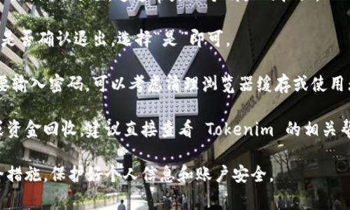 如果你想要退出 Tokenim 或者 Tokenim 的某个操作平台，通常可以按照以下步骤进行：

1. **访问网站或应用**：首先，确认你已经登录到 Tokenim 所使用的网站或者应用。

2. **找到账户设置**：通常在页面的右上角或者左侧菜单中，常见的是一个个人头像、用户名或者“设置”的图标。

3. **退出登录**：在账户设置中，查找“退出登录”或“注销”的选项。这通常是一个明显的按钮。

4. **确认退出**：点击后可能会弹出确认框，询问你是否确认退出，选择“是”即可。

5. **清理缓存**（可选）：如果你希望每次登录都需要输入密码，可以考虑清理浏览器缓存或使用无痕浏览模式。

如果你指的是其它类型的退出，例如退出某个投资或资金回收，建议直接查看 Tokenim 的相关帮助文档，或者联系他们的客户支持以获得更多指导。

请确保在进行任何退出或者资金交易前，都做好安全措施，保护好个人信息和账户安全。