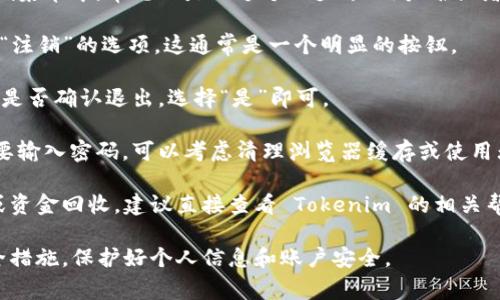 如果你想要退出 Tokenim 或者 Tokenim 的某个操作平台，通常可以按照以下步骤进行：

1. **访问网站或应用**：首先，确认你已经登录到 Tokenim 所使用的网站或者应用。

2. **找到账户设置**：通常在页面的右上角或者左侧菜单中，常见的是一个个人头像、用户名或者“设置”的图标。

3. **退出登录**：在账户设置中，查找“退出登录”或“注销”的选项。这通常是一个明显的按钮。

4. **确认退出**：点击后可能会弹出确认框，询问你是否确认退出，选择“是”即可。

5. **清理缓存**（可选）：如果你希望每次登录都需要输入密码，可以考虑清理浏览器缓存或使用无痕浏览模式。

如果你指的是其它类型的退出，例如退出某个投资或资金回收，建议直接查看 Tokenim 的相关帮助文档，或者联系他们的客户支持以获得更多指导。

请确保在进行任何退出或者资金交易前，都做好安全措施，保护好个人信息和账户安全。