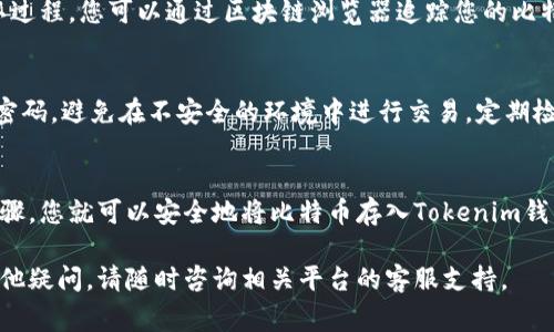 比特币存入Tokenim的具体步骤可能会随着平台的更新而有所不同，但通常包括以下几个基本步骤。请注意，确保您遵循最新的官方指引。

### 如何将比特币存入Tokenim

第一步：注册并登录您的Tokenim账户
首先，您需要在Tokenim平台注册一个账户。如果您已经有账号，请确保输入正确的凭据进行登录。注册过程中，您需要提供一些基本信息并经过身份验证，这可能包括电子邮箱验证和手机验证等步骤。

第二步：获取您的比特币存款地址
登录后，您会被引导到您的账户主页。在主页上，寻找“资产管理”或者“钱包”选项。点击进入后，寻找比特币（BTC）的部分。系统将为您生成一个独特的比特币存款地址。请务必记录下这个地址，因为这是您接收比特币的唯一渠道。

第三步：从其他平台转账比特币
如果您在其他交易所或电子钱包中持有比特币，您需要通过它们的转账功能将比特币转移到您在Tokenim所生成的地址。通常，您只需输入Tokenim的比特币存款地址，设置转账金额，并确认转账即可。请注意，转账可能需要一些时间进行确认。

第四步：确认转账状态
转账后，您可以在Tokenim的账户界面中查看您的交易记录。在比特币区块链上，通常会有一个确认过程，您可以通过区块链浏览器追踪您的比特币转账情况，确保其成功到达钱包中。

第五步：确保安全性
为了保护您的数字资产，确保您开启了Tokenim的双重身份验证（2FA）功能。谨慎处理您的私钥和密码，避免在不安全的环境中进行交易。定期检查账户活动，确保没有异常交易。

总结
将比特币存入Tokenim并不复杂，关键是确保您正确使用存款地址及转账流程。通过这些简单的步骤，您就可以安全地将比特币存入Tokenim钱包，享受更便捷的加密货币交易体验。

希望以上信息能帮助您成功将比特币存入Tokenim，尽情享受数字货币带来的便利与乐趣！如有其他疑问，请随时咨询相关平台的客服支持。