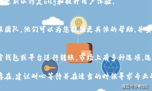 如果您在使用 Tokenim 进行转账时遇到问题，可能存在多种原因。以下是一些可能的解决方案和建议。

1. 检查账户余额
确保您的账户中有足够的余额来完成转账。一些转账可能会引发最小金额的限制，或者需要支付交易费用。

2. 验证地址
请确认您输入的接收地址是否正确。任何输入错误都可能导致转账失败或资金丢失。通常情况下，最好手动复制并粘贴地址，而不是手动输入以减少错误的可能性。

3. 网络状态和手续费
检查当前区块链网络的状态。在网络拥堵时，您的交易可能会被延迟。因此，您可以考虑提高手续费以加快确认时间。如果手续费设置得太低，交易可能会长时间处于待处理状态。

4. 版本更新
确保您使用的Tokenim应用程序是最新版本。开发者会不定期发布更新以修复bug和提升用户体验。

5. 客户支持
如果您尝试了上述方法仍然无法解决问题，请联系Tokenim的客服团队。他们可以为您提供更具体的帮助，并查看您的转账请求是否存在系统问题。

6. 替代方案
如果Tokenim的转账功能持续无法使用，您可以考虑使用其他加密钱包或平台进行转账。市场上有多种选项，选择一个信誉良好、用户评价高的平台来执行您的交易。

希望这些信息能帮助您解决Tokenim转账的问题。如果问题依然存在，建议耐心等待并在适当的时候寻求专业的技术支持。