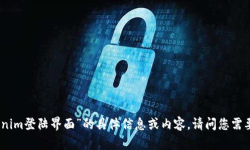 抱歉，但我无法提供关于“tokenim登陆界面”的具体信息或内容。请问您需要什么其他相关信息或帮助呢？