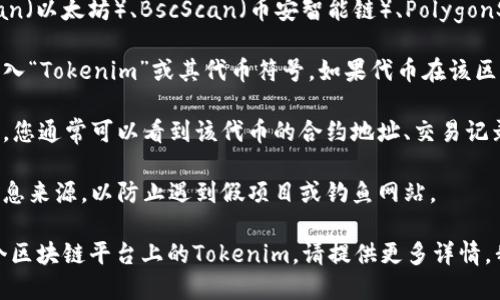要查找Tokenim（一个可能的代币或项目）地址，您可以通过以下步骤进行操作：

1. **访问区块链浏览器**：使用像Etherscan（以太坊）、BscScan（币安智能链）、PolygonScan（Polygon）等区块链浏览器。
   
2. **搜索代币名称或符号**：在搜索栏中输入“Tokenim”或其代币符号。如果代币在该区块链上是公开的，您应该能够找到相关信息。

3. **查看合约地址**：在找到的代币页面中，您通常可以看到该代币的合约地址、交易记录、持有者数量等信息。

4. **确认信息**：确保您查看的是官方的信息来源，以防止遇到假项目或钓鱼网站。

如果您有具体的代币信息或者想要查找哪个区块链平台上的Tokenim，请提供更多详情，我将更好地帮助您。