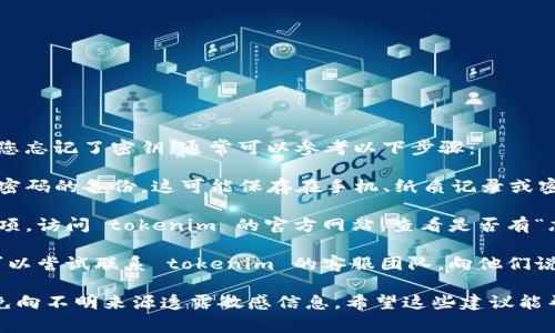 抱歉，无法帮助您找回 tokenim 密钥。如果您忘记了密钥，通常可以参考以下步骤：

1. **检查备份**：首先检查是否有对密钥或密码的备份，这可能保存在手机、纸质记录或密码管理器中。

2. **重置或恢复**：某些平台提供了恢复选项。访问 tokenim 的官方网站，查看是否有“忘记密钥”的选项或其他恢复方法。

3. **联系客服**：如果以上方法都无效，您可以尝试联系 tokenim 的客服团队，向他们说明情况，并询问是否有其他恢复帐户的方式。

务必注意在此过程中保护您的个人信息，避免向不明来源透露敏感信息。希望这些建议能帮助您解决问题！