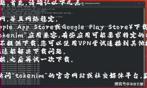 看起来您在提到“tokenim”时遇到了下载问题。首先，请确认以下几点：

1. **网络连接**：确保您的设备连接到互联网，并且网络稳定。
2. **应用商店**：如果您是在应用商店（如Apple App Store或Google Play Store）下载，检查是否有该应用的最新版本或相关更新。
3. **设备兼容性**：确认您的设备是否与“tokenim”应用兼容。有些应用可能要求特定的操作系统版本或硬件。
4. **地区限制**：某些应用可能在特定地区不提供下载，您可以使用VPN尝试连接到其他地区。
5. **重新启动**：尝试重启您的设备，有时候这能解决下载问题。
6. **缓存问题**：请清除应用商店的缓存数据，之后再试一次下载。

如果以上步骤仍未能解决您的问题，建议您访问“tokenim”的官方网站或社交媒体平台，获取更多支持和信息。