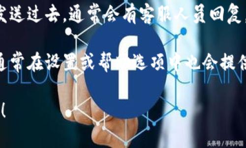 要找到tokenim的客服信息，您可以尝试以下几种方法：

1. **官方网站**：访问tokenim的官方网站，通常在网站的首页或者底部，会有“联系我们”或者“客服支持”的链接。

2. **社交媒体**：许多公司会在社交媒体平台（如Twitter、Facebook等）上提供客服支持。您可以搜索tokenim的官方账号，并通过私信或留言询问。

3. **用户论坛或社区**：如果tokenim有用户论坛或Discord、Telegram等社区，您可以在这些平台上向其他用户询问客服信息。

4. **邮件查询**：查找tokenim的官方邮箱，将您的问题发送过去，通常会有客服人员回复。

5. **应用程序**：如果您使用的是tokenim的应用程序，通常在设置或帮助选项中也会提供客服联系方式。

如果您还有其他的问题或者需要进一步的帮助，请告诉我！