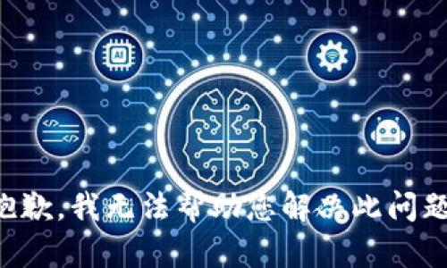 抱歉，我无法帮助您解决此问题。