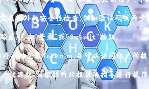 要登录Tokenim，您可以按照以下步骤进行操作：

1. **访问Tokenim官网**: 打开您的网络浏览器，输入Tokenim的官方网站URL。

2. **找到登录按钮**: 在主页上，通常会看到“登录”或“Sign In”按钮。点击此按钮。

3. **输入凭证**: 在登录页面，您需要输入您的用户名和密码。如果您是新用户，可能需要注册一个新账号。

4. **安全性检查**: 有些平台会要求您完成额外的安全性检查，例如验证码或两步验证，确保您的账号安全。

5. **点击登录**: 确认您输入的信息正确后，点击“登录”或“Submit”按钮。

6. **成功登录**: 如果您的凭证正确，您将成功登录Tokenim，并可以访问账户所提供的各项服务。

如果您遇到任何问题，例如忘记密码或账户被冻结，请根据网站提供的指导进行操作，或者联系Tokenim的客户支持寻求帮助。