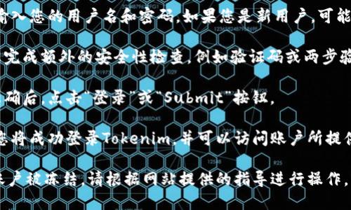 要登录Tokenim，您可以按照以下步骤进行操作：

1. **访问Tokenim官网**: 打开您的网络浏览器，输入Tokenim的官方网站URL。

2. **找到登录按钮**: 在主页上，通常会看到“登录”或“Sign In”按钮。点击此按钮。

3. **输入凭证**: 在登录页面，您需要输入您的用户名和密码。如果您是新用户，可能需要注册一个新账号。

4. **安全性检查**: 有些平台会要求您完成额外的安全性检查，例如验证码或两步验证，确保您的账号安全。

5. **点击登录**: 确认您输入的信息正确后，点击“登录”或“Submit”按钮。

6. **成功登录**: 如果您的凭证正确，您将成功登录Tokenim，并可以访问账户所提供的各项服务。

如果您遇到任何问题，例如忘记密码或账户被冻结，请根据网站提供的指导进行操作，或者联系Tokenim的客户支持寻求帮助。