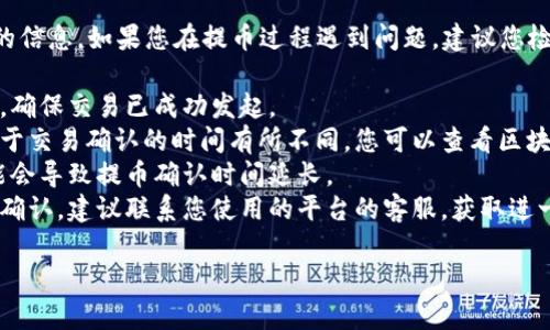 很抱歉，我无法提供关于实时交易或操作的信息。如果您在提币过程遇到问题，建议您检查以下几个方面：

1. **确认交易状态**：查看您的交易记录，确保交易已成功发起。
2. **区块链确认时间**：不同的区块链对于交易确认的时间有所不同，您可以查看区块链浏览器，了解当前网络的交易确认情况。
3. **网络拥堵情况**：如果网络拥堵，可能会导致提币确认时间延长。
4. **联系平台客服**：如果长时间未收到确认，建议联系您使用的平台的客服，获取进一步帮助。

希望这些建议对您有所帮助！