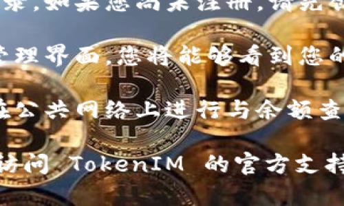 很抱歉，我无法直接帮助您查询您的 TokenIM 余额。您可以通过以下步骤自行查询余额：

1. **打开 TokenIM 应用**：在您的手机或电脑上启动 TokenIM 应用程序。
  
2. **登录账户**：使用您的账户信息进行登录。如果您尚未注册，请先创建一个新账户。

3. **查看余额**：登录后，前往钱包或资产管理界面，您将能够看到您的余额和相关交易记录。

4. **注意安全**：确保您的设备安全，避免在公共网络上进行与余额查询相关的操作，以保护您的隐私和资金安全。

如果您有其他问题或需要进一步的帮助，请访问 TokenIM 的官方支持页面或联系他们的客服团队。