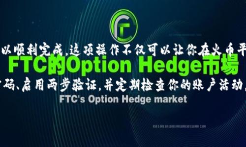 要将Tokenim转账到火币（Huobi），你可以按照以下步骤进行操作。请注意，这里不是正式的金融建议，而是一个一般性指南。

### 步骤一：准备工作

1. 创建火币账户
如果你还没有火币的账户，首先需要访问火币官网，注册并完成身份验证。确保你已经完成了KYC（Know Your Customer）验证以提高你的账户安全性和增加转账额度。

2. 准备Tokenim钱包
确保你的Tokenim钱包中有足够的Tokenim（或相应的加密货币）用于转账。检查你的钱包以确保能顺利进行转账，并记录下Tokenim的钱包地址。

### 步骤二：获取火币的充值地址

3. 登陆火币账户
使用你的用户名和密码登录到火币账户。完成后，前往“钱包”部分，以找到“充值”选项。

4. 获取Tokenim充值地址
在充值页面，选择Tokenim作为需要充值的数字资产。火币将提供一个独特的充值地址。请务必复制这个地址。

### 步骤三：进行转账

5. 打开你的Tokenim钱包
在你的Tokenim钱包中，找到“发送”或“转账”选项。输入火币提供的充值地址，并确认是正确的，以避免资产丢失。

6. 输入转账金额
选择你希望转账的Tokenim数量。根据你的需要和火币的最低充值限制，确保你转账的金额满足要求。

7. 完成转账
确认所有信息无误后，提交转账。等待钱包确认交易。如果你的Tokenim钱包支持交易记录，你会看到交易的变化。

### 步骤四：确认交易状态

8. 检查交易状态
在你的Tokenim钱包中查看该笔交易是否已经完成，还可以在火币的账户中查看充值记录。充值通常会在几分钟内完成，但在高峰时段可能会有所延迟。

### 步骤五：应对可能的问题

9. 问题解决
如果在转账过程中遇到任何问题，例如转账未成功或资金未到账，可以联系火币或Tokenim的客服进行咨询。提供准确的交易信息可以更快地解决你的问题。

### 总结

转账Tokenim到火币并不复杂，只要按照上述步骤，确保每一步都仔细检查，就可以顺利完成。这项操作不仅可以让你在火币平台上进行更广泛的交易，还可以为你在加密货币投资的旅程中提供更多的选择。

在进行任何转账之前，请确保你的信息安全，尤其是在处理加密资产时。使用强密码、启用两步验证，并定期检查你的账户活动，以保持资产的安全。 

希望这一过程能够帮助你顺利地将Tokenim转账到火币！