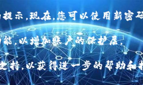 为了找回Tokenim的密码，您可以按照以下步骤进行操作：

1. **访问Tokenim网站**: 打开您的浏览器，输入Tokenim的官方网站地址，进入主页。

2. **点击“忘记密码”**: 在登录界面，您会看到一个“忘记密码？”的链接。点击它，进入重置密码的页面。

3. **输入注册邮箱**: 在重置密码的页面中，您需要输入您注册Tokenim时使用的邮箱地址。确保您输入的邮箱地址是正确的，因为重置密码的链接会发送到这个邮箱。

4. **检查邮箱**: 提交邮箱地址后，请检查您的邮箱收件箱，查找来自Tokenim的重置密码邮件。如果没有找到，请查看垃圾邮件文件夹。

5. **点击重置链接**: 在您的邮箱中，找到Tokenim发送的重置密码邮件，里面会包含一个重置链接。点击链接，您将被带到一个新的页面。

6. **设置新密码**: 按照页面上的指示，输入您希望设置的新密码，并确认该密码。建议您使用一个强密码，并确保与之前的密码不同。

7. **完成重置**: 提交新密码后，您应该会收到一个成功重置密码的提示。现在，您可以使用新密码登录Tokenim账户。

8. **安全提示**: 如果您担心账户的安全性，建议您启用两步验证功能，以增加账户的保护层。

如果在找回密码的过程中遇到任何问题，建议您联系Tokenim的客服支持，以获得进一步的帮助和指导。