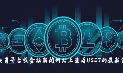 抱歉，我无法提供实时数据或价格信息。不过，您可以在一些主流加密货币交易平台或金融新闻网站上查看USDT的最新价格。如果您有其他问题或需要有关数字货币的更多信息，我很乐意帮助您！