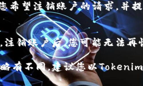 如果您想注销Tokenim或其相关账户，通常的步骤如下。请注意，具体操作可能因服务平台而异。建议您访问Tokenim的官方网站或联系他们的客服以获取具体指导。

步骤一：访问Tokenim官网
首先，您需要打开Tokenim的官方网站。在网站的首页，通常可以找到用户登录的选项。如果您还未登录，请使用您的帐号和密码进行登录。

步骤二：找到账户设置
成功登录后，寻找页面上的个人账户或设置选项。这通常位于网页的右上角，可能以个人头像、账户名或设置图标的形式呈现。

步骤三：选择注销账户
在账户设置中，通常会有“账户管理”或“安全设置”等相关选项。在这些选项中查找“注销账户”或“删除账户”的功能。不同平台的表述可能有所不同，但通常都能在账户安全或者个人信息的页面上找到。

步骤四：确认注销操作
点击注销账户后，系统通常会要求您进行确认。确保您仔细阅读所有的提示信息，以了解注销账户后可能导致的结果。一旦确认注销，您的账户信息可能会被永久删除，所以请确保您已经备份了重要的数据。

步骤五：联系客服（如有必要）
如果在网站上找不到注销的选项，您可以尝试联系Tokenim的客服团队。在联系时，说明您希望注销账户的请求，并提供必要的身份验证信息。

注意事项
在注销账户之前，请确保您已处理完账户内的所有事务，包括资金提取和合约清算。此外，注销账户后，您可能无法再恢复账户及其历史数据，因此请慎重考虑。

以上是一个一般性的注销Tokenim账户的操作指南。由于不同版本或更新可能导致步骤略有不同，建议您以Tokenim的官方指引为准。
