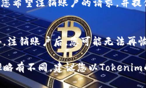 如果您想注销Tokenim或其相关账户，通常的步骤如下。请注意，具体操作可能因服务平台而异。建议您访问Tokenim的官方网站或联系他们的客服以获取具体指导。

步骤一：访问Tokenim官网
首先，您需要打开Tokenim的官方网站。在网站的首页，通常可以找到用户登录的选项。如果您还未登录，请使用您的帐号和密码进行登录。

步骤二：找到账户设置
成功登录后，寻找页面上的个人账户或设置选项。这通常位于网页的右上角，可能以个人头像、账户名或设置图标的形式呈现。

步骤三：选择注销账户
在账户设置中，通常会有“账户管理”或“安全设置”等相关选项。在这些选项中查找“注销账户”或“删除账户”的功能。不同平台的表述可能有所不同，但通常都能在账户安全或者个人信息的页面上找到。

步骤四：确认注销操作
点击注销账户后，系统通常会要求您进行确认。确保您仔细阅读所有的提示信息，以了解注销账户后可能导致的结果。一旦确认注销，您的账户信息可能会被永久删除，所以请确保您已经备份了重要的数据。

步骤五：联系客服（如有必要）
如果在网站上找不到注销的选项，您可以尝试联系Tokenim的客服团队。在联系时，说明您希望注销账户的请求，并提供必要的身份验证信息。

注意事项
在注销账户之前，请确保您已处理完账户内的所有事务，包括资金提取和合约清算。此外，注销账户后，您可能无法再恢复账户及其历史数据，因此请慎重考虑。

以上是一个一般性的注销Tokenim账户的操作指南。由于不同版本或更新可能导致步骤略有不同，建议您以Tokenim的官方指引为准。