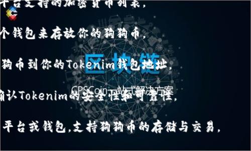 狗狗币（Dogecoin）能否存储到Tokenim平台中，取决于Tokenim支持的加密货币种类和技术细节。一般来说，如果Tokenim支持狗狗币的存储和交易，用户就可以将狗狗币存入该平台。

如果你想在Tokenim上存储狗狗币，建议你按照以下步骤操作：

1. **查阅平台支持的币种**：登录Tokenim官方网站或应用，查看该平台支持的加密货币列表。

2. **创建钱包**：如果Tokenim支持狗狗币，你需要在平台上创建一个钱包来存放你的狗狗币。

3. **转账操作**：通过你的狗狗币钱包，从其他钱包或交易所转账狗狗币到你的Tokenim钱包地址。

4. **确保安全性**：在转账之前，请确保你输入正确的钱包地址，并确认Tokenim的安全性和可靠性。

如果Tokenim目前不支持狗狗币，你可能需要寻找其他加密货币交易平台或钱包，支持狗狗币的存储与交易。
