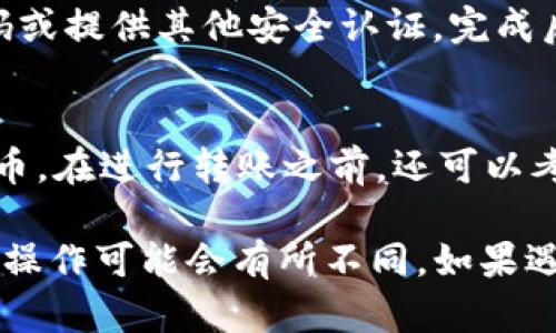 要将TokenIM中的代币转账到其他地址，你可以遵循以下几个步骤。请注意，具体步骤可能因版本和更新而有所不同，建议你确认当前应用的界面和功能。

步骤一：打开TokenIM应用
首先，确保你已经在手机上安装并打开了TokenIM应用。如果你还没有下载，可以在App Store或Google Play搜索“TokenIM”进行下载并注册账户。

步骤二：登录你的账户
输入你的账户信息进行登录，确保你的账户安全。如果你设置了密码或其他安全验证，按要求输入。

步骤三：进入资产管理界面
登录后，你会看到应用的主界面。找到资产管理或钱包部分，通常会在底部导航栏或侧边菜单中。

步骤四：选择要转账的代币
在资产管理界面，你可以看到你的各类代币余额。选择你希望转账的代币，比如USDT、BTC或其他支持的代币。

步骤五：点击转账或发送
在选中代币后，会有相关选项出现。找到“转账”或“发送”按钮，点击进入转账界面。

步骤六：输入接收地址和转账金额
在转账界面，你需要输入接收方的地址，以及你希望转账的金额。确保你输入的地址正确无误，因为加密货币转账是不可逆的，错误的地址将导致代币的永久丢失。

步骤七：确认交易信息
在输入完成后，系统会提供一份交易确认信息。仔细检查接收地址、转账金额以及可能的交易手续费，确保无误后再继续。

步骤八：完成转账并查看状态
确认无误后，点击“确认”或“发送”按钮。此时，系统可能要求输入交易密码或提供其他安全认证。完成后，你的转账请求将被处理。你可以在资产管理页面查看交易记录及状态。

小提示
为了确保代币安全，建议使用硬件钱包或其他安全方式存储大量加密货币。在进行转账之前，还可以考虑小额测试转账，以确认接收地址无误。

以上就是在TokenIM中转账代币的基本步骤。根据应用的更新情况，具体操作可能会有所不同，如果遇到问题，可以查看TokenIM的官方帮助文档或联系客服。