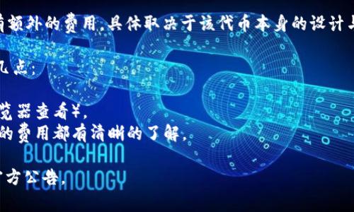 在将Tokenim转到火币交易所时，通常是会涉及到一定的手续费的。手续费的具体情况可能会因以下因素而有所不同：

1. **交易所的政策**：不同的交易所，比如火币，对于存款和提取的手续费政策不同。建议去火币的官方网站或其相关文档中查看最新的费用信息。

2. **区块链网络的费用**：转账过程中，所使用的区块链网络可能会收取矿工费，这也是费用的一部分。例如，以太坊网络的转账费会根据网络拥堵情况而变化。

3. **Tokenim的转账费用**：某些代币在转账时可能会有额外的费用，具体取决于该代币本身的设计与使用方式。

为了避免意外的费用，建议在进行转账之前，先确认以下几点：
- 查看火币关于存款和提取的相关手续费说明。
- 确认当前使用区块链的网络费用（例如，通过区块链浏览器查看）。
- 在确认所有费用后，再进行转账，以确保您对所有可能的费用都有清晰的了解。

如果您有进一步的问题，建议直接咨询火币客服或查看官方公告。