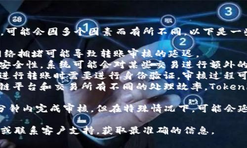 关于Tokenim转账审核的具体时间，可能会因多个因素而有所不同。以下是一些可能影响审核时间的因素：

1. **网络拥堵**：在交易高峰期，网络拥堵可能导致转账审核的延迟。
2. **安全审核**：为了确保交易的安全性，系统可能会对某些交易进行额外的安全审查，这可能需要额外时间。
3. **用户身份验证**：如果用户在进行转账时需要进行身份验证，审核过程可能会更加复杂，从而影响转账时间。
4. **平台运营效率**：不同的区块链平台和交易所有不同的处理效率，Tokenim的效率也会影响审核的时长。

通常情况下，很多链上转账会在几分钟内完成审核，但在特殊情况下，可能会延长到几小时甚至更久。

建议实时查看Tokenim的官方公告或联系客户支持，获取最准确的信息。