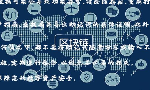 如果您在使用Tokenim（或其他加密钱包应用）时遇到无法导出助记词的问题，请遵循以下步骤，以确保您的资产安全，并尝试解决问题。

确认应用权限
首先，确保您已授予Tokenim应用必要的权限。检查您的手机设置，确保应用程序可以访问存储、网络等。某些功能可能因权限不足而无法使用。

检查网络连接
如果网络连接不稳定，可能会导致无法成功导出助记词。确保您的设备连接到可靠的Wi-Fi网络或移动数据，尝试重新连接后再次进行导出。

更新应用程序
确保您使用的是最新版本的Tokenim。应用程序的更新通常会包括bug修复和功能改进。前往应用商店查看是否有可用的更新，如果有，及时进行更新。

重新启动应用程序
有时，应用程序运行中的小故障可能会导致功能异常。尝试完全关闭Tokenim应用程序并重新启动，看看问题是否得到解决。

清除应用缓存
在手机的设置中，找到Tokenim应用，尝试清除缓存。有时候，缓存数据可能会导致功能异常。清除缓存后，重新打开应用程序，看看能否正常导出助记词。

查看官方文档和支持
如果上述步骤都没有解决问题，请查看Tokenim的官方网站或用户指南，查找有关导出助记词的具体说明。此外，您也可以联系Tokenim的客户支持，向他们报告问题并寻求帮助。

安全提示
在解决此问题的过程中，请务必小心保护您的助记词和私钥。在任何情况下，都不要将助记词随意分享或输入不信任的网站或应用程序，以防止资产被盗。

最后，无论您使用什么方式保管数字资产，确保采取必要的安全措施，定期进行备份，以避免不必要的损失。

希望这些步骤能帮助您解决Tokenim无法导出助记词的问题，并保障您的数字资产安全。