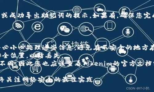 要将助记词导出，您可以遵循以下一般步骤。请注意，具体步骤可能因您的钱包应用程序而异，但通常遵循类似的流程：

### 步骤1：打开Tokenim钱包

首先，确保您已经打开Tokenim钱包并成功登录。如果您的钱包需要密码或验证，请输入相关信息。

### 步骤2：导航到设置或安全选项

在钱包的主界面，寻找设置、账户或安全选项。通常，这些选项可以在侧边栏或页面底部找到。

### 步骤3：查找备份或导出助记词的选项

在设置或安全选项中，查找有关“备份”、“导出”或“助记词”的相关链接。这通常是允许用户查看和导出助记词的地方。

### 步骤4：身份验证

为了保护您的资金安全，Tokenim可能会要求您进行身份验证。这可能包括输入密码或通过二步验证进行确认。

### 步骤5：查看和记录助记词

一旦您通过验证，您应该能够看到助记词的列表。请使用纸张或其他安全的方法记录这些助记词。确保在一个安全且不会被他人看到的地方存放这些信息。

### 步骤6：确认导出成功

记录下助记词后，检查Tokenim钱包是否提供任何确认或成功导出助记词的提示。如果有，确保您完成了整个导出过程。

### 注意事项

- **安全性**: 助记词是恢复您钱包的关键，因此请务必小心处理这些信息，避免在不安全的地方存储或分享。
- **备份**: 在导出助记词后，建议将其存储在多个安全位置，以防丢失。
- **官方指南**: 不同钱包的功能和界面可能会有所不同，因此您也应该查看Tokenim的官方文档或支持页面以获取准确的步骤。

最后，确保您在一个安全的环境中进行这些操作，并始终关注网络安全的最佳实践。