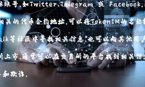 要查找TokenIM的地址，可以通过以下几种途径：

1. **官方网站**：访问TokenIM的官方网站，通常会在网站的首页或者“关于我们”页面中找到相关的地址信息。

2. **社交媒体**：关注TokenIM的官方社交媒体账号，如Twitter、Telegram 或 Facebook，团队会在这些平台上发布重要更新和地址信息。

3. **区块链浏览器**：使用区块链浏览器查询相关的代币合约地址，可以将TokenIM的名称输入到相应的搜索框中。

4. **社区论坛和讨论组**：在Reddit、Bitcointalk等社区中寻找相关信息，也可以向其他用户询问。

5. **加密货币交易所**：如果TokenIM在交易所上市，通常可以在交易所的平台找到相关信息，包括代币的合约地址。

请确保从官方可靠的渠道获取信息，以防止误导和欺诈。