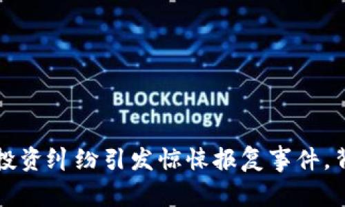 大连男子虚拟币投资纠纷引发惊悚报复事件，背后真相令人深思