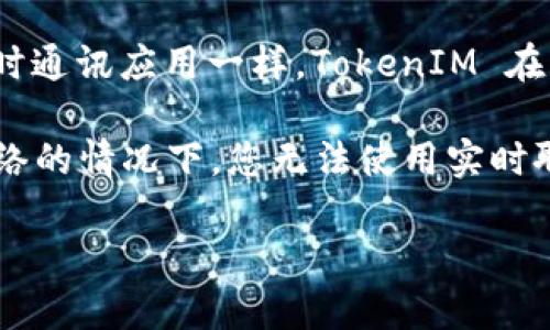 TokenIM是一款即时通讯工具，主要用于支持区块链行业的团队和社区沟通。像其他即时通讯应用一样，TokenIM 在正常使用时需要网络连接，以便用户能即时发送和接收信息。

如果您的问题是关于 TokenIM 在断网或无网络状态下的功能，那么可以说，在没有网络的情况下，您无法使用实时聊天功能，当然，您可能还能查看一些保存在本地的历史记录，但无法发送或接收新消息。

如需了解更具体的使用信息或功能，建议查看 TokenIM 的官方文档或支持页面。