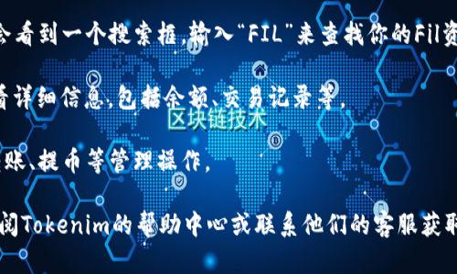 要查看Tokenim平台上的FIL资产，你可以按照以下步骤进行：

1. **访问Tokenim官网**：打开浏览器，输入Tokenim的官方网站地址。

2. **登录账户**：如果你已经有一个Tokenim账户，点击登录按钮，输入你的用户名和密码。如果你还没有账户，需要先注册一个。

3. **钱包界面**：登录后，找到“钱包”或者“资产管理”的界面。在这个页面，你能够查看你所有的加密资产，包括FIL。

4. **搜索资产**：在钱包或资产页面，你会看到一个搜索框，输入“FIL”来查找你的Fil资产。

5. **查看余额**：找到FIL后，点击它，查看详细信息，包括余额、交易记录等。

6. **资金管理**：在这里你还可以进行转账、提币等管理操作。

如果在以上步骤中遇到任何困难，可以查阅Tokenim的帮助中心或联系他们的客服获取支持。
