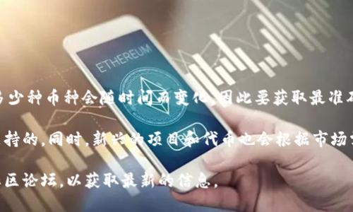 Tokenim 是一个数字资产管理和交易平台，它支持多种加密货币的交易。然而，具体支持多少种币种会随时间而变化，因此要获取最准确的信息，最好是直接访问 Tokenim 的官方网站或查看其最新的公告和支持的币种列表。

通常，主流的加密货币如比特币（BTC）、以太坊（ETH）、瑞波币（XRP）等是大多数交易所会支持的。同时，新兴的项目和代币也会根据市场需求逐渐加入。因此，Tokenim 上的币种数量会不断更新，以适应快速变化的加密市场。 

如果你对某个特定的代币或新兴项目感兴趣，建议查看 Tokenim 的最新动态或相关的社区论坛，以获取最新的信息。