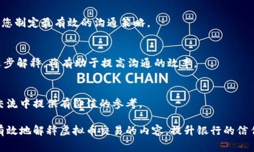 虚拟币交易在近年来日益普及，但由于其复杂性和不确定性，与银行的沟通往往变得棘手。下面为您详细介绍如何与银行解释虚拟币交易，并提供一些应对策略和注意事项。

1. 理解虚拟币的基本概念
在解释虚拟币交易之前，首先需要清晰且准确地理解虚拟货币的基本概念。虚拟货币是数字货币的一种，利用密码学技术保障交易安全并控制新币发行。它们常见的形式包括比特币、以太坊等。虚拟货币通常在区块链技术基础上运行，具备去中心化、透明和不可篡改的特性。

2. 把握银行的担忧
银行对虚拟币交易的担忧主要集中于以下几点：
ul
    listrong安全性：/strong虚拟币交易的安全性如何保障？是否存在被黑客攻击的风险？/li
    listrong合法性：/strong虚拟币是否符合国家法律法规？交易是否存在洗钱等非法活动的风险？/li
    listrong波动性：/strong虚拟货币的市场价格波动剧烈，如何避免投资风险？/li
/ul

3. 准备充分的资料
在与银行进行沟通时，准备好充分的资料是关键。可以考虑准备以下几种材料：
ul
    listrong虚拟币的背景信息：/strong例如，关于比特币的历史、技术特性及其在现代经济中的应用。/li
    listrong合规证明：/strong包含对当地监管机构发布的指导意见、相关法律法规解释等的复印件。/li
    listrong交易记录：/strong提供清晰的虚拟币交易记录，以便银行审核并理解资金的流向。/li
/ul

4. 清晰表达交易目的
在与银行沟通中，需要清晰明确地表达虚拟币交易的目的。是为了投资？还是用于商品或服务的支付？了解交易目的将有助于银行更好地理解您的需求，并降低他们的顾虑。

5. 强调风险控制措施
针对银行对虚拟币交易的担忧，强调您已采取的风险控制措施将能够增强其信心。例如：
ul
    listrong使用正规交易平台：/strong选择信誉良好的交易所，确保交易的安全性。/li
    listrong设定投资限额：/strong不将所有资金投入虚拟币，合理控制投资比例。/li
    listrong定期监测市场：/strong保持对虚拟币市场的持续关注，及时调整投资策略。/li
/ul

6. 保持开放的沟通态度
与银行的沟通应保持开放、诚恳的态度。尽量理解银行的担忧，并积极回答询问。在双方的交流中寻求理解与共识，而不仅仅是传递信息。这种态度将有助于促进良好的合作关系。

7. 了解银行可能的限制与政策
不同银行对虚拟币交易的政策不尽相同，有些银行可能会对虚拟币交易设限，包括拒绝处理相关交易。了解这些政策将帮助您在与银行沟通时调整自己的预期，并寻找适合的银行进行合作。

8. 寻求专业的法律或财务意见
如果与银行的沟通仍然存在障碍，考虑寻求专业的法律或财务顾问的帮助。他们能为您提供更具体的建议，并帮助您制定最有效的沟通策略。

9. 控制情绪与耐心应对
在与银行进行交流时，可能会遇到各种情绪的波动，包括不安、失落或挫折感。保持冷静、理智的态度，耐心倾听并逐步解释，将有助于提高沟通的效率。

10. 总结与回顾
总结交流中的要点，确保双方达成一致。定期回顾与银行的沟通结果，并记录每次交流的关键信息，以便在未来的交流中提供有价值的参考。

综上所述，虚拟币交易虽然因其复杂性给与银行沟通带来挑战，但通过深入理解、充分准备与开放的态度，您可以有效地解释虚拟币交易的内容，提升银行的信任度，从而顺利进行交易。