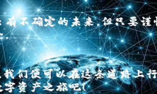 
如何将OK链上的Token轻松转入多链钱包！

OK链, Token, 多链钱包/guanjianci

步入多链无忧之旅
在这个数字化的时代，虚拟货币已经不再是遥不可及的梦想。正如晨雾中的老桥，连接着现实与未来的世界，OK链和多链钱包之间也建立了这样的桥梁。在这篇文章中，我们将一起探索如何将OK链上的Token轻松转入您的多链钱包，让您在多样化的数字资产管理中游刃有余。

解锁数字资产管理的第一步
首先，为了能够将您的Token顺利转入多链钱包，您需要了解什么是OK链。OK链是一种基于区块链技术的数字资产交易平台，提供快速、低成本的Token交易。在这里，每一笔交易如同晨曦中的第一缕阳光，照亮了新兴的投资方式。
接下来，我们需要准备一个多链钱包，能够支持多种数字资产的存储和交易。多链钱包就像一座广袤的数字仓库，能够容纳来自不同区块链的Token，让您不受限制，随时随地管理和使用您的资产。

从OK链提取Token的操作步骤
在准备好钱包后，下一步是将您在OK链上的Token提取到多链钱包中。这里的每一步，都如同在细腻的艺术品上添墨，关键而不可忽视。

h4步骤一：登录OK链账户/h4
首先，打开您的浏览器，访问OK链的官方网站，输入您的账户信息进行登录。如果您是首次使用，记得提前注册您的账户，犹如在晨雾中找到那扇向阳的窗户。

h4步骤二：选择“资产管理”/h4
在账户首页，您将看到“资产管理”的选项。点击它，就如同打开了一扇通往资产世界的大门，里面存放着您所有的Token。

h4步骤三：选择要提取的Token/h4
在资产管理界面中，选择您想要转入多链钱包的Token。这些Token就像色彩斑斓的珍珠，等待着被珍藏和使用。

h4步骤四：输入提取数量及目标地址/h4
选择完Token后，输入您想要提取的数量，并在目标地址栏中输入您多链钱包的地址。这一步骤至关重要，确保您输入的地址准确无误，如同在晴空下写下的每一个字符，切不可马虎。

h4步骤五：确认交易/h4
完成上述步骤后，请仔细核对信息无误，确认无误后点击“提交”按钮。此时，系统会要求您进行身份验证。完成身份验证的您，便能如梦似幻般完成这一交易。

多链钱包的光辉与魅力
当交易完成后，您将会在多链钱包中看到您的Token。每一笔资产的转移都是在技术与信仰中，跨越的桥梁。这种新颖的数字资产管理方式，无疑增加了我们对未来的信心。此时的您，不再是孤独的旅者，而是探索数字世界的先锋。

在数字资产管理中保持警惕
然而，在这个数字世界中，虽说选择与风险同在，但通过合理的管理与投资，您依旧可以安然度过。正如走在晨雾中的老桥上，虽有不确定的未来，但只要谨慎行走，便可安全通行。
因此，在您的多链钱包中，请定期检查并管理您的资产。同时，注意保护好您的账户信息，提升安全意识，保障您的数字资产安全。

总结
将OK链上的Token转入多链钱包的过程，就如同在探索一条未曾开发的路径，既有风景，也有风险。但只要掌握技巧、保持警惕，我们便可以在这条道路上行走自如，尽享数字资产的快乐与收获。在不久的将来，数字货币或许会更广泛地融入我们的生活，成为我们不可或缺的一部分。
希望这篇文章能够为您带来实用的信息，帮助您顺畅地实现Token的转入。走出舒适区，拥抱未来的投资机会，开启属于您的数字资产之旅吧！