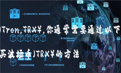 要购买波场币（Tron，TRX），你通常需要通过以下步骤进行操作：

### 轻松购买波场币（TRX）的方法