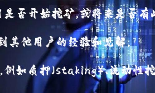 Tokenim 是一个相对较新的项目，其具体的功能和特性可能会随着时间发展而变化。我建议您访问 Tokenim 的官方网站或相关社区获取最新的信息。

一般来说，挖矿的概念主要与加密货币相关，这通常指的是通过计算机处理复杂数学问题来验证交易，维护网络安全和获得奖励的过程。

如果您想知道某个特定的项目是否允许挖矿，您可以查找以下信息：

1. **白皮书**：项目的白皮书通常会详细说明其挖矿机制、经济模型和技术实现。

2. **官方公告**：项目团队发布的最新消息和更新可以告诉您项目是否开始挖矿，或将来是否有此计划。

3. **社区讨论**：参与相关论坛或社交媒体平台的讨论，可以了解到其他用户的经验和见解。

若 Tokenim 不支持传统意义上的挖矿，也有可能其他形式的参与，例如质押（staking）、流动性挖矿（liquidity mining）等。所以具体操作还需依据项目的实际规则。