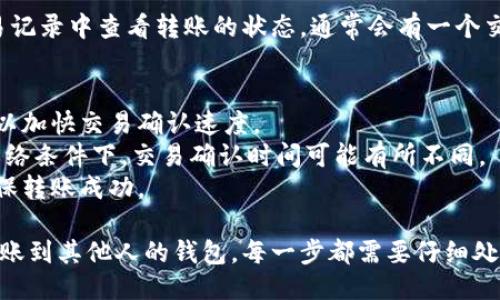 要将Tokenim转账到其他人的钱包，可以按照以下步骤进行操作：

### 步骤 1: 准备工作
确保你已经拥有Tokenim钱包，并且钱包中有足够的Tokenim来进行转账。此外，你还需要接收方的钱包地址。

### 步骤 2: 打开你的Tokenim钱包
- 登录到你的Tokenim钱包应用或网页版。

### 步骤 3: 选择“转账”或“发送”功能
- 在钱包的主界面上，寻找“转账”或“发送”按钮。这个按钮通常很显眼，便于用户操作。

### 步骤 4: 输入接收方的钱包地址
- 在转账页面，你需要输入接收方的钱包地址。请仔细检查地址的准确性，因为一旦转账，资金无法找回。

### 步骤 5: 输入转账金额
- 接下来，输入你想要转账的Tokenim金额。确保金额在你钱包的余额范围内。

### 步骤 6: 检查转账信息
- 在确认转账之前，再次核对接收方地址和转账金额，以确保信息正确无误。

### 步骤 7: 确认转账
- 如果确认无误，点击“确认”或“发送”按钮。此时，系统可能会要求你输入密码或进行其他验证步骤，以保护你的资金安全。

### 步骤 8: 查看转账状态
- 转账请求发送后，你可以在钱包的交易记录中查看转账的状态。通常会有一个交易ID，以便于跟踪。

### 额外提示
- 确认转账时，建议选择适合的手续费，以加快交易确认速度。
- 了解Tokenim的转账时间，因为不同网络条件下，交易确认时间可能有所不同。
- 在转账前，建议先进行小额测试，以确保转账成功。

通过以上这些步骤，就可以将Tokenim转账到其他人的钱包。每一步都需要仔细处理，以确保安全和准确。